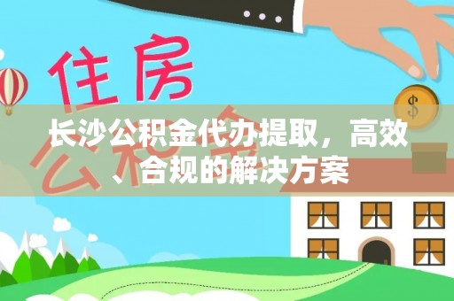 龙岩长沙公积金代办提取，高效、合规的解决方案