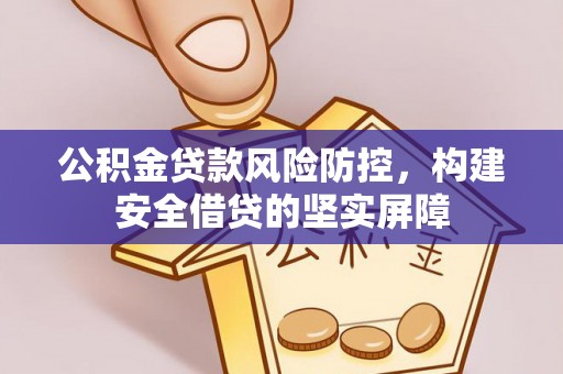 龙岩公积金贷款风险防控，构建安全借贷的坚实屏障