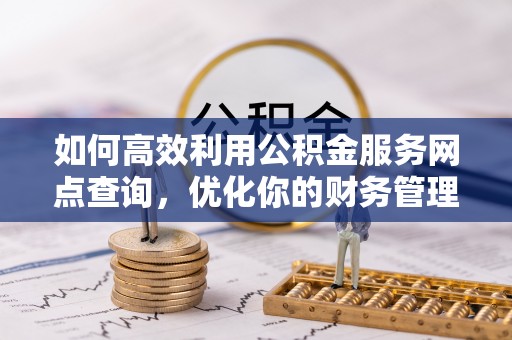 龙岩如何高效利用公积金服务网点查询，优化你的财务管理