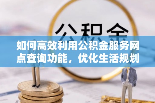 龙岩如何高效利用公积金服务网点查询功能，优化生活规划