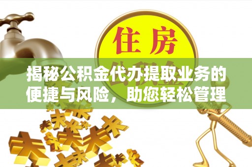 龙岩揭秘公积金代办提取业务的便捷与风险，助您轻松管理财务