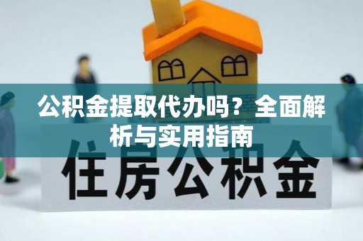 龙岩公积金提取代办吗？全面解析与实用指南