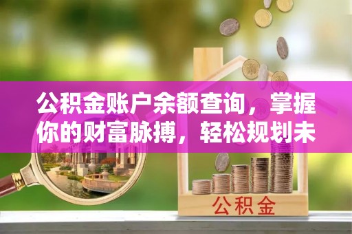 龙岩公积金账户余额查询，掌握你的财富脉搏，轻松规划未来