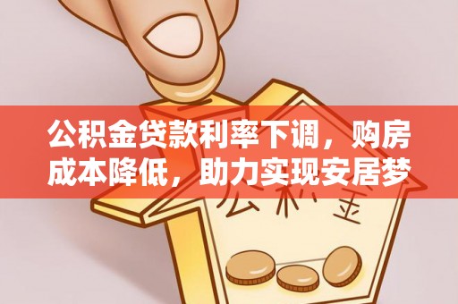龙岩公积金贷款利率下调，购房成本降低，助力实现安居梦