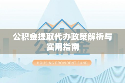 龙岩公积金提取代办政策解析与实用指南