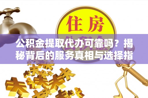 龙岩公积金提取代办可靠吗？揭秘背后的服务真相与选择指南