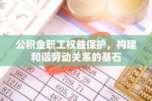 龙岩公积金职工权益保护，构建和谐劳动关系的基石