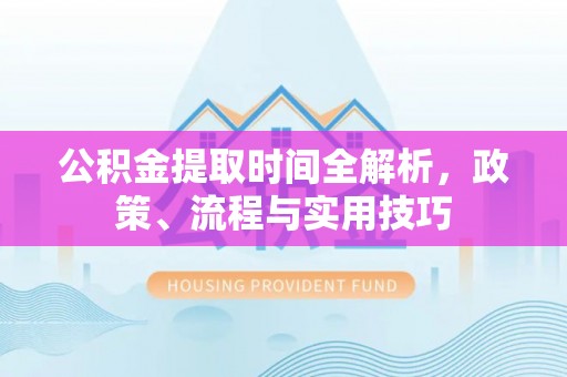 龙岩公积金提取时间全解析，政策、流程与实用技巧