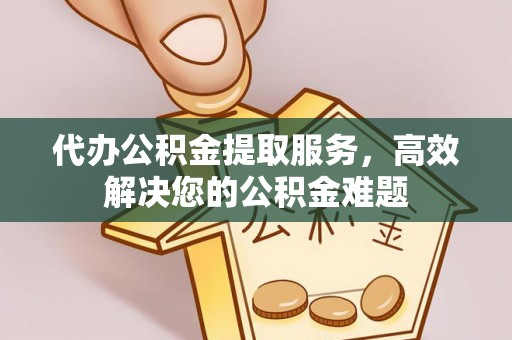 龙岩代办公积金提取服务，高效解决您的公积金难题
