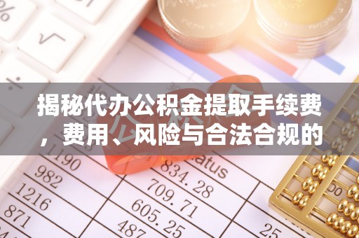 龙岩揭秘代办公积金提取手续费，费用、风险与合法合规的全解析