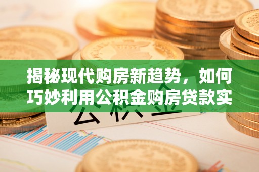 龙岩揭秘现代购房新趋势，如何巧妙利用公积金购房贷款实现梦想家园