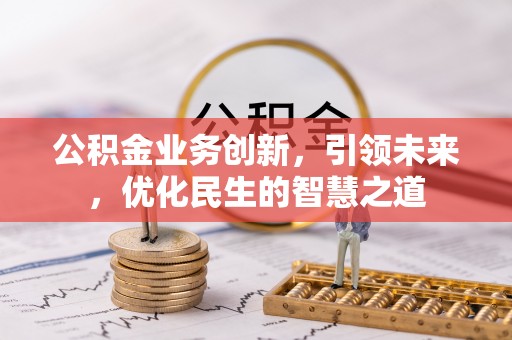 龙岩公积金业务创新，引领未来，优化民生的智慧之道