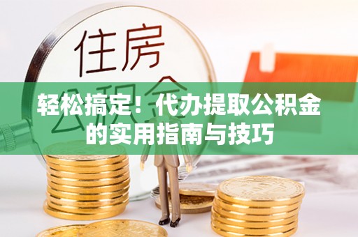 龙岩轻松搞定！代办提取公积金的实用指南与技巧