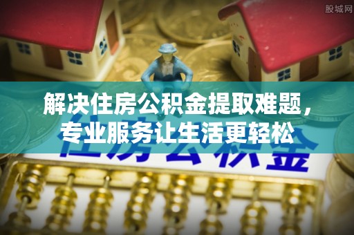 龙岩解决住房公积金提取难题，专业服务让生活更轻松