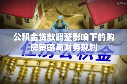 龙岩公积金贷款调整影响下的购房策略与财务规划