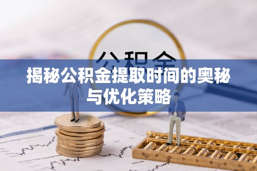 龙岩揭秘公积金提取时间的奥秘与优化策略