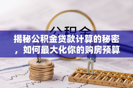 龙岩揭秘公积金贷款计算的秘密，如何最大化你的购房预算