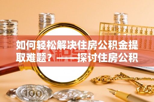 龙岩如何轻松解决住房公积金提取难题？——探讨住房公积金提取代办服务