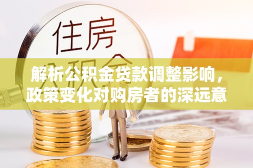 龙岩解析公积金贷款调整影响，政策变化对购房者的深远意义