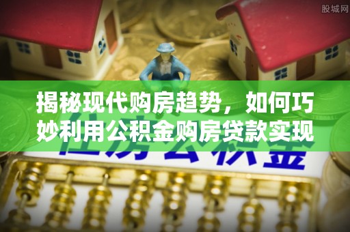 龙岩揭秘现代购房趋势，如何巧妙利用公积金购房贷款实现置业梦想