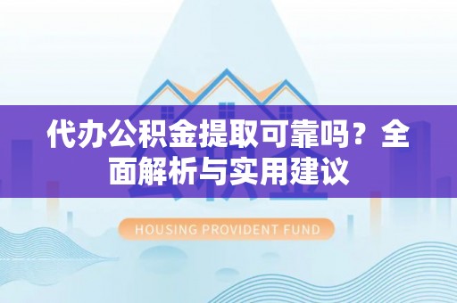 龙岩代办公积金提取可靠吗？全面解析与实用建议