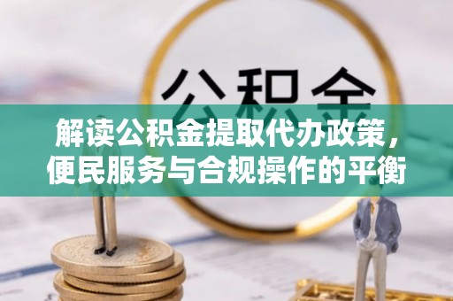 龙岩解读公积金提取代办政策，便民服务与合规操作的平衡之道
