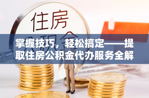 龙岩掌握技巧，轻松搞定——提取住房公积金代办服务全解析