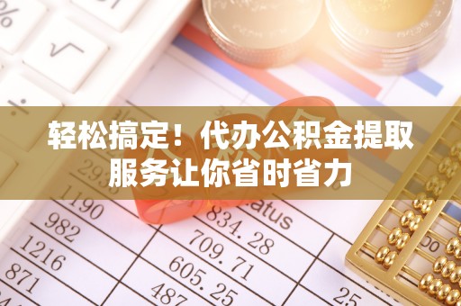 龙岩轻松搞定！代办公积金提取服务让你省时省力