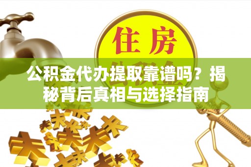 龙岩公积金代办提取靠谱吗？揭秘背后真相与选择指南
