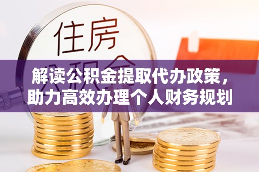 龙岩解读公积金提取代办政策，助力高效办理个人财务规划
