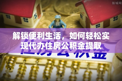 龙岩解锁便利生活，如何轻松实现代办住房公积金提取