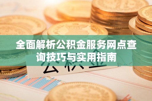 龙岩全面解析公积金服务网点查询技巧与实用指南