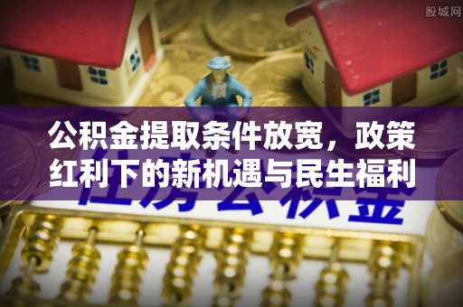 龙岩公积金提取条件放宽，政策红利下的新机遇与民生福利