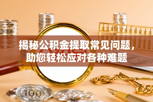 龙岩揭秘公积金提取常见问题，助您轻松应对各种难题