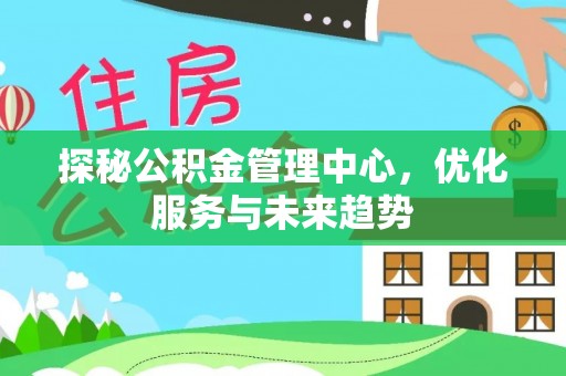 龙岩探秘公积金管理中心，优化服务与未来趋势