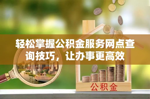 龙岩轻松掌握公积金服务网点查询技巧，让办事更高效