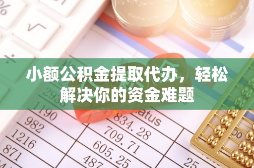 龙岩小额公积金提取代办，轻松解决你的资金难题
