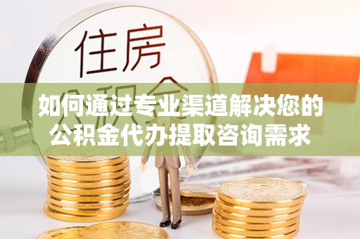 龙岩如何通过专业渠道解决您的公积金代办提取咨询需求