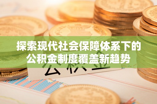 龙岩探索现代社会保障体系下的公积金制度覆盖新趋势
