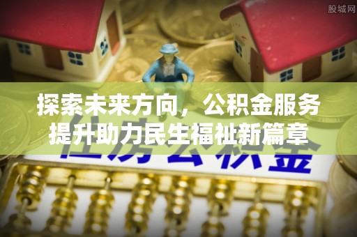 龙岩探索未来方向，公积金服务提升助力民生福祉新篇章