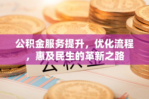 龙岩公积金服务提升，优化流程，惠及民生的革新之路