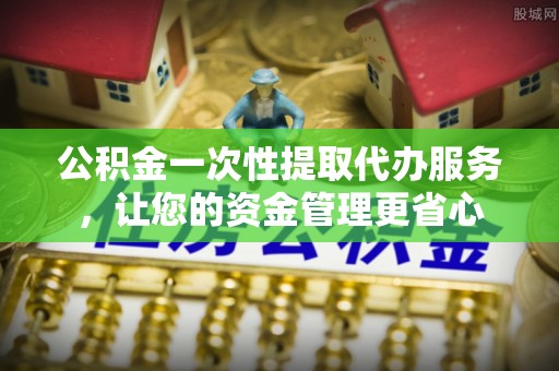 龙岩公积金一次性提取代办服务，让您的资金管理更省心