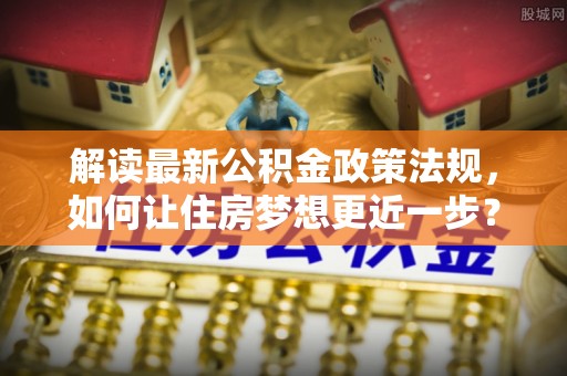 龙岩解读最新公积金政策法规，如何让住房梦想更近一步？