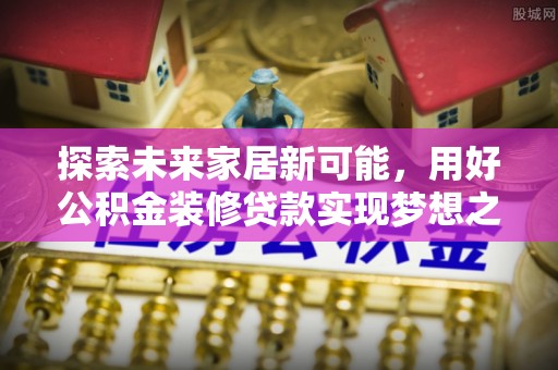 龙岩探索未来家居新可能，用好公积金装修贷款实现梦想之家