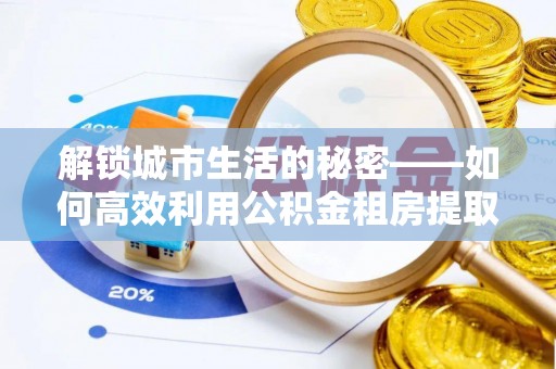龙岩解锁城市生活的秘密——如何高效利用公积金租房提取政策优化居住体验