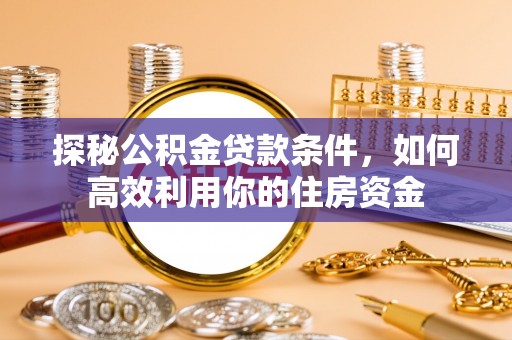 龙岩探秘公积金贷款条件，如何高效利用你的住房资金