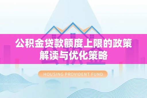 龙岩公积金贷款额度上限的政策解读与优化策略