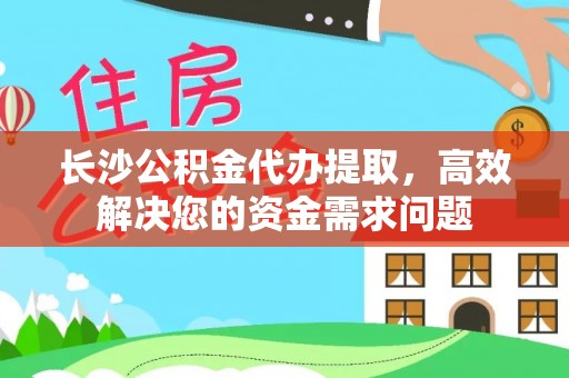 龙岩长沙公积金代办提取，高效解决您的资金需求问题