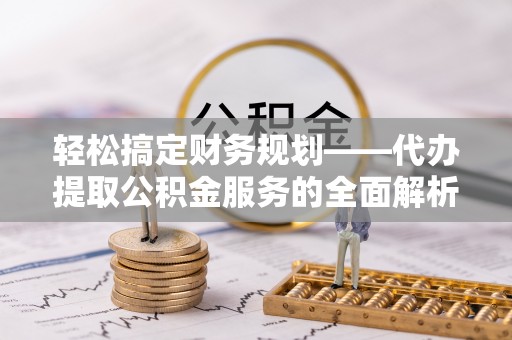 龙岩轻松搞定财务规划——代办提取公积金服务的全面解析