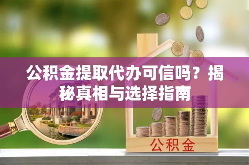 龙岩公积金提取代办可信吗？揭秘真相与选择指南